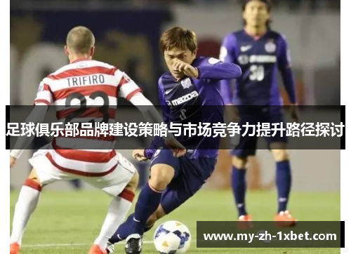 足球俱乐部品牌建设策略与市场竞争力提升路径探讨