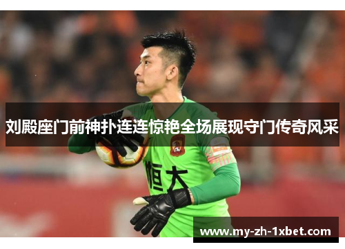 刘殿座门前神扑连连惊艳全场展现守门传奇风采