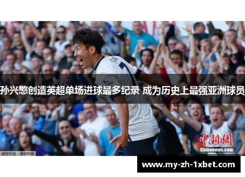 孙兴慜创造英超单场进球最多纪录 成为历史上最强亚洲球员