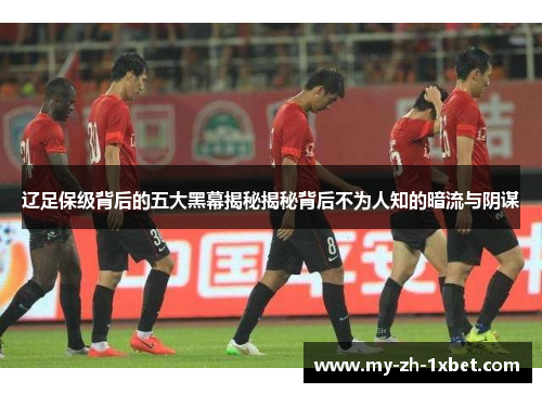 辽足保级背后的五大黑幕揭秘揭秘背后不为人知的暗流与阴谋