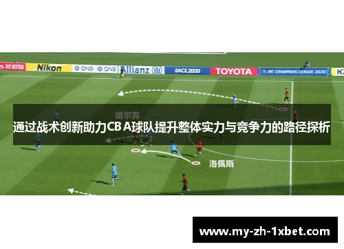 通过战术创新助力CBA球队提升整体实力与竞争力的路径探析