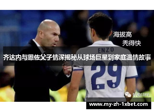 齐达内与恩佐父子情深揭秘从球场巨星到家庭温情故事 齐达内与恩佐父子情深揭秘从球场巨星到家庭温情故事