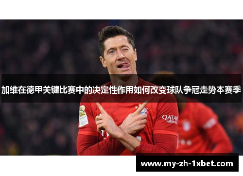 加维在德甲关键比赛中的决定性作用如何改变球队争冠走势本赛季 加维在德甲关键比赛中的决定性作用如何改变球队争冠走势本赛季
