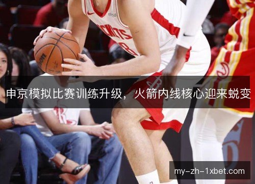申京模拟比赛训练升级，火箭内线核心迎来蜕变
